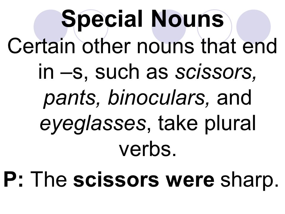 Special Nouns Certain other nouns that end in –s, such as scissors, pants, binoculars, and eyeglasses, take plural verbs.