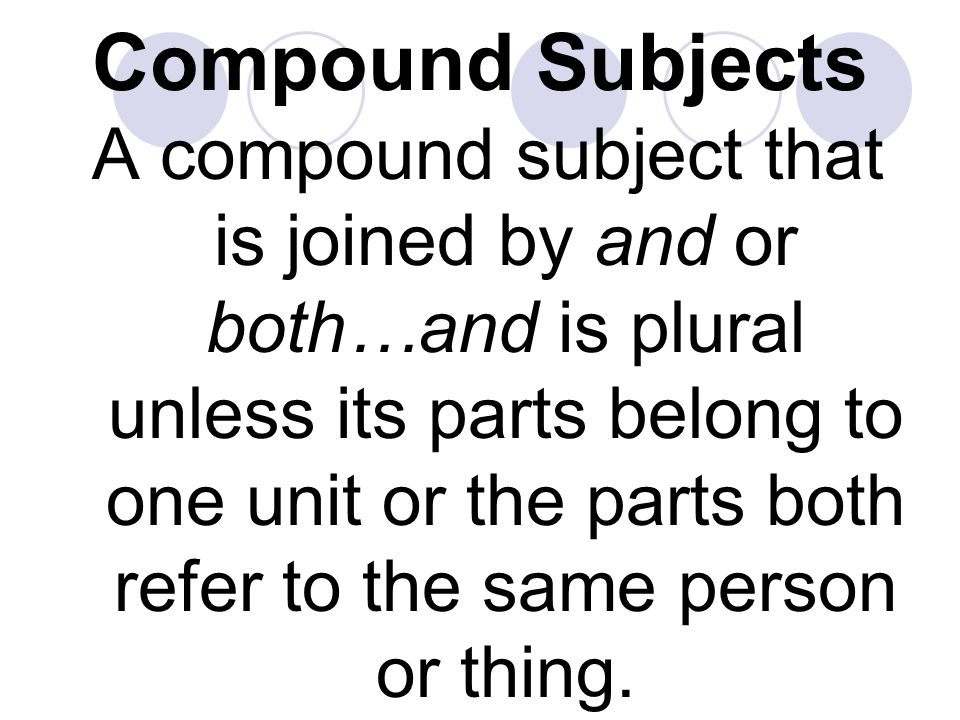 Compound Subjects A compound subject that is joined by and or both…and is plural unless its parts belong to one unit or the parts both refer to the same person or thing.