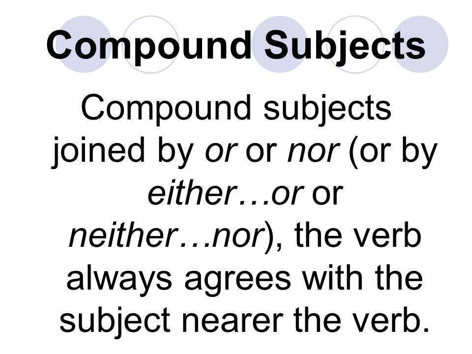 Compound Subjects Compound subjects joined by or or nor (or by either…or or neither…nor), the verb always agrees with the subject nearer the verb.