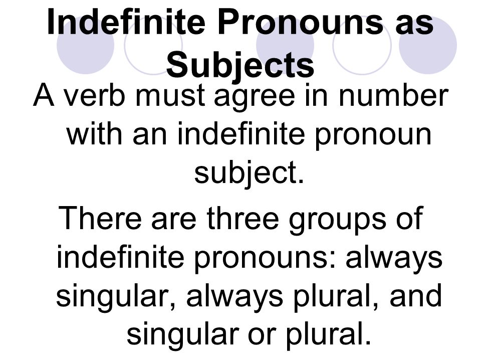 Indefinite Pronouns as Subjects A verb must agree in number with an indefinite pronoun subject.