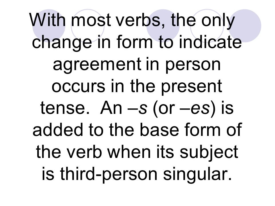 With most verbs, the only change in form to indicate agreement in person occurs in the present tense.