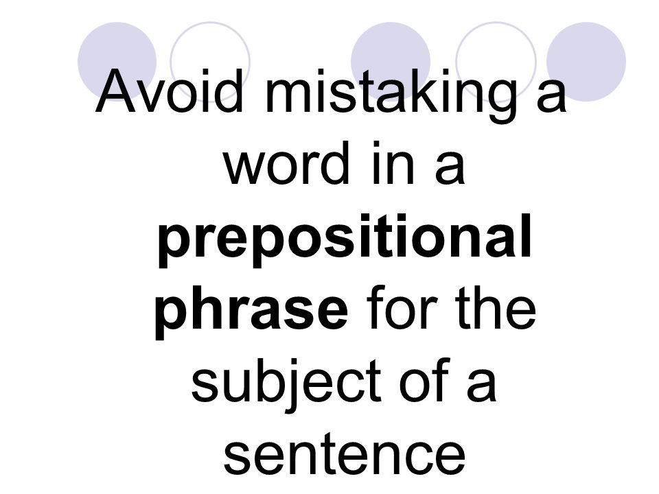 Avoid mistaking a word in a prepositional phrase for the subject of a sentence