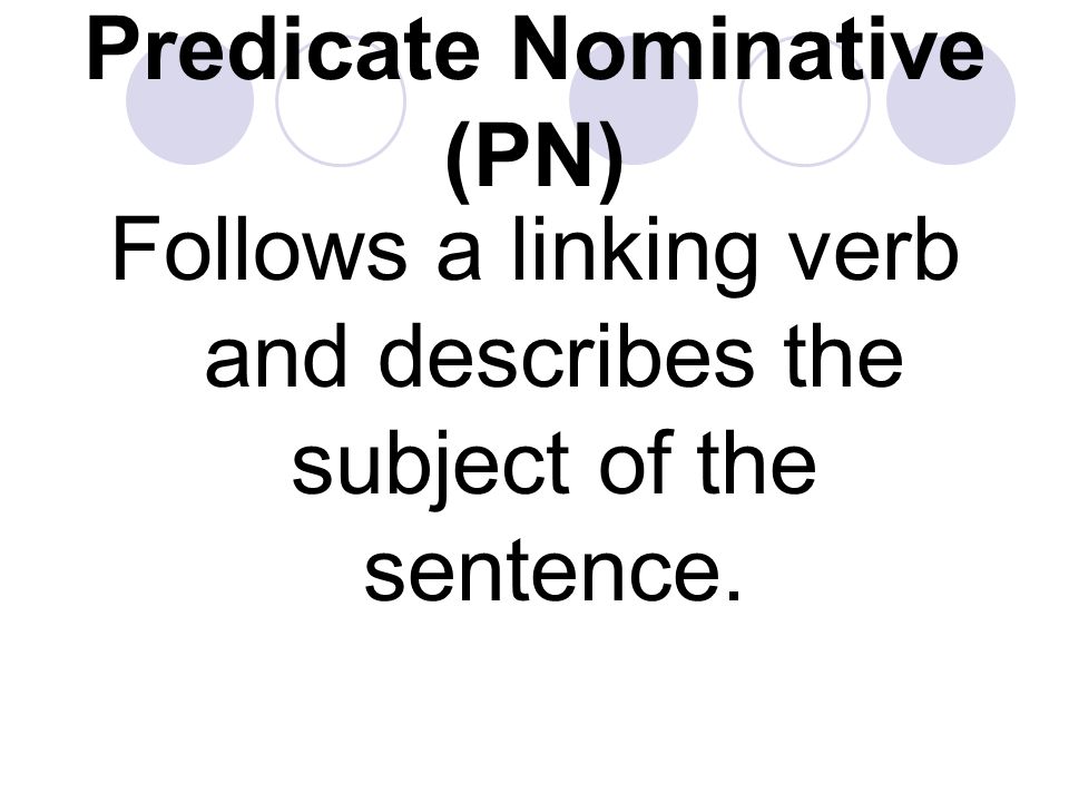 Predicate Nominative (PN) Follows a linking verb and describes the subject of the sentence.
