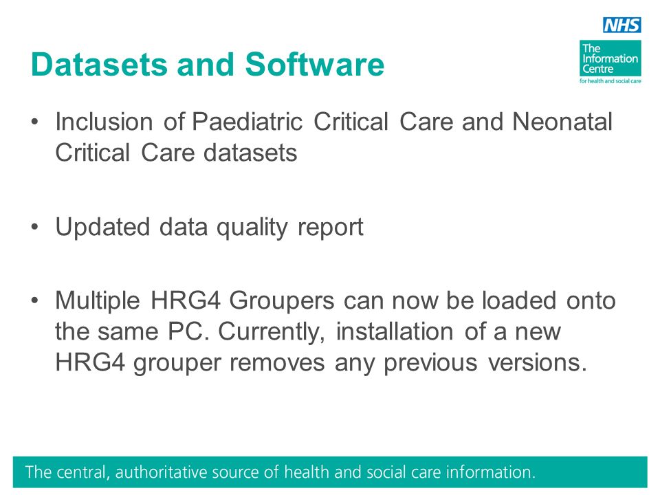 Datasets and Software Inclusion of Paediatric Critical Care and Neonatal Critical Care datasets Updated data quality report Multiple HRG4 Groupers can now be loaded onto the same PC.