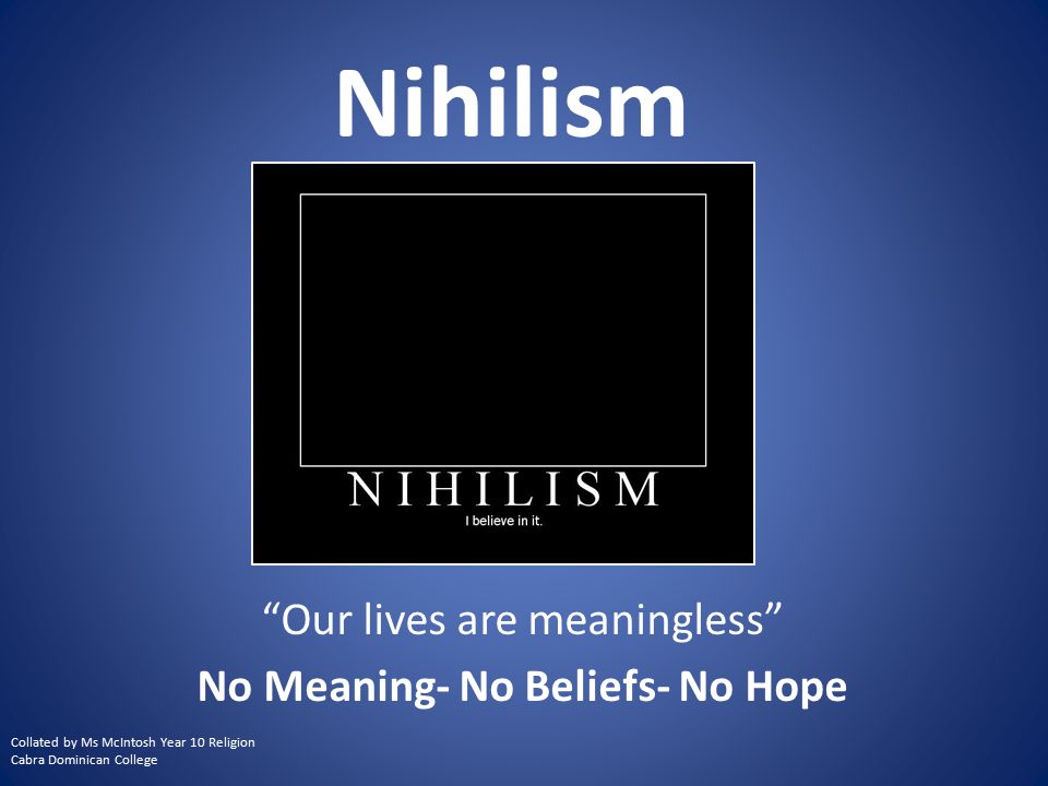 Nihilism Our lives are meaningless No Meaning- No Beliefs- No Hope Collated by Ms McIntosh Year 10 Religion Cabra Dominican College