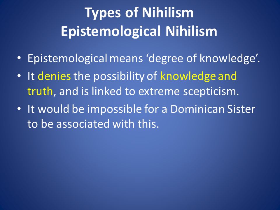 Types of Nihilism Epistemological Nihilism Epistemological means ‘degree of knowledge’.
