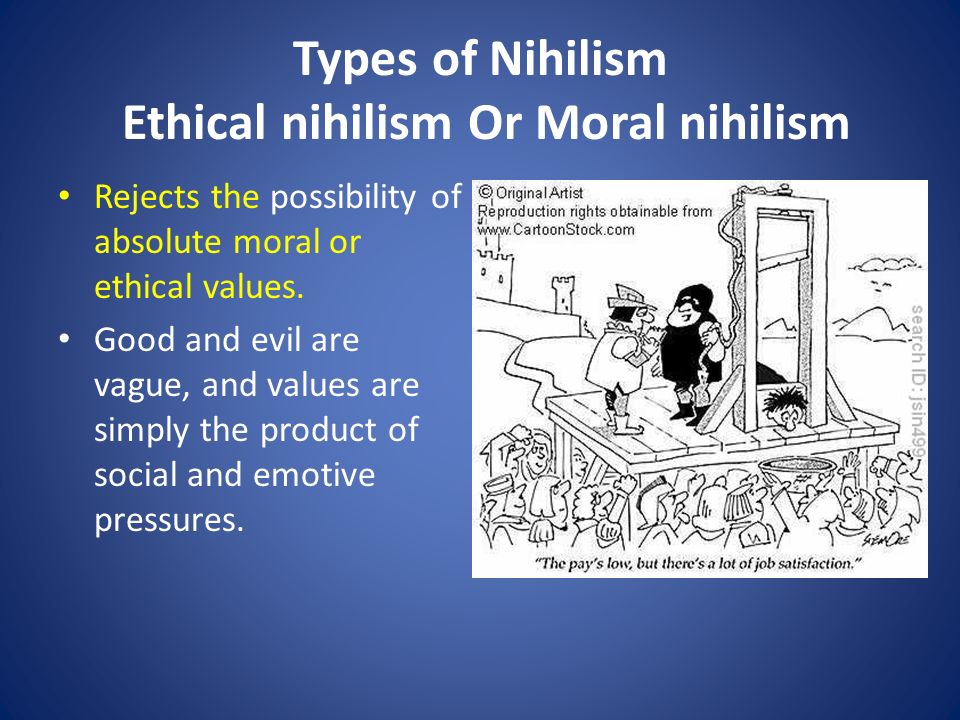 Types of Nihilism Ethical nihilism Or Moral nihilism Rejects the possibility of absolute moral or ethical values.