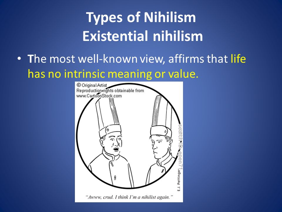 Types of Nihilism Existential nihilism The most well-known view, affirms that life has no intrinsic meaning or value.