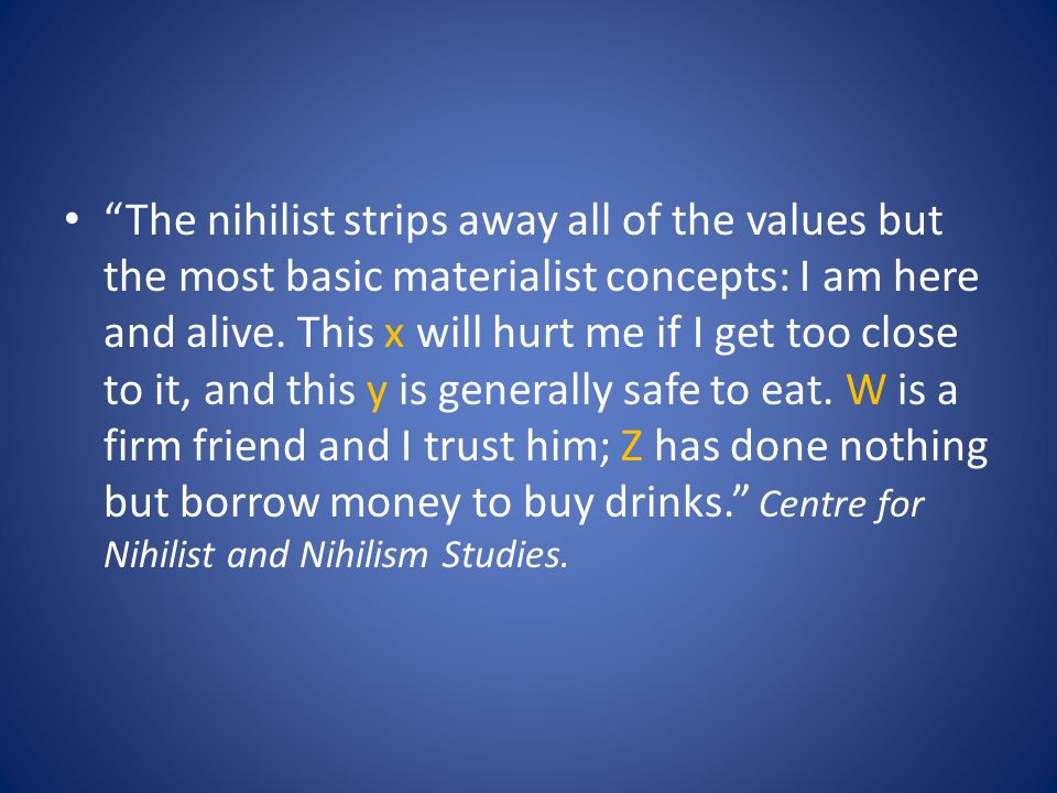 The nihilist strips away all of the values but the most basic materialist concepts: I am here and alive.