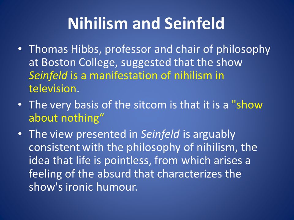 Nihilism and Seinfeld Thomas Hibbs, professor and chair of philosophy at Boston College, suggested that the show Seinfeld is a manifestation of nihilism in television.