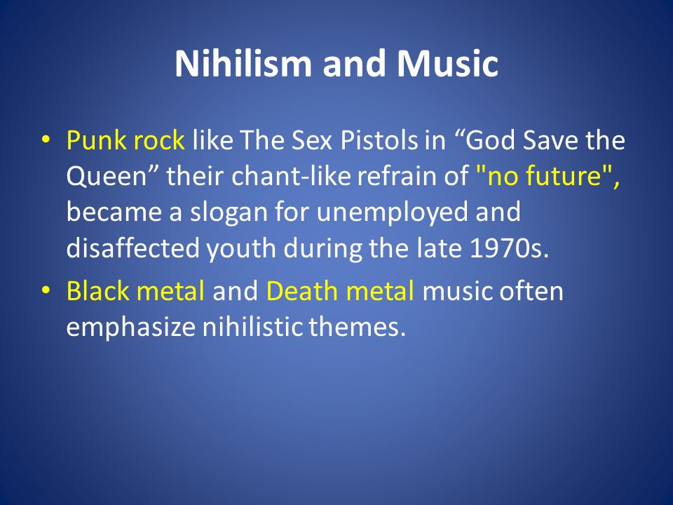 Nihilism and Music Punk rock like The Sex Pistols in God Save the Queen their chant-like refrain of no future , became a slogan for unemployed and disaffected youth during the late 1970s.