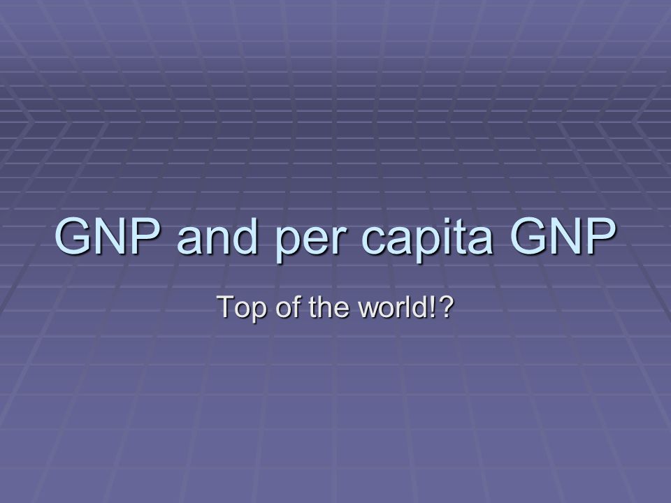 GNP and per capita GNP Top of the world!