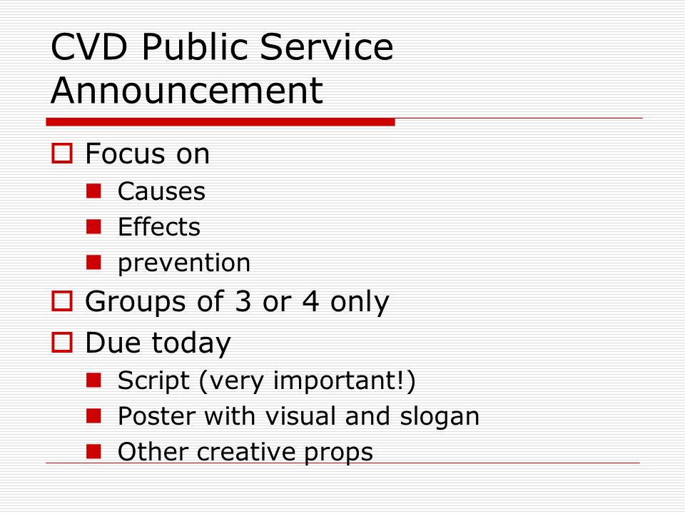 CVD Public Service Announcement  Focus on Causes Effects prevention  Groups of 3 or 4 only  Due today Script (very important!) Poster with visual and slogan Other creative props