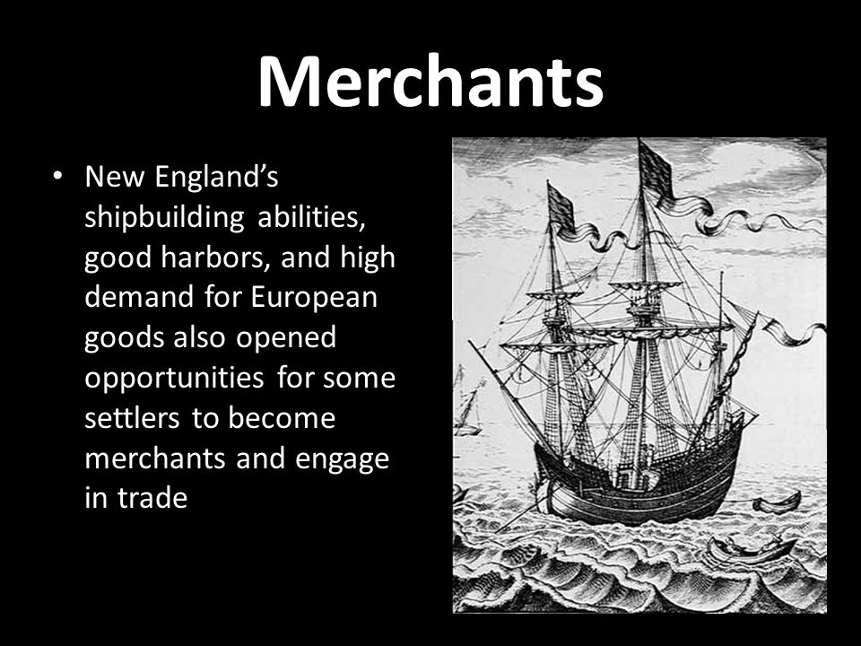 Merchants New England’s shipbuilding abilities, good harbors, and high demand for European goods also opened opportunities for some settlers to become merchants and engage in trade