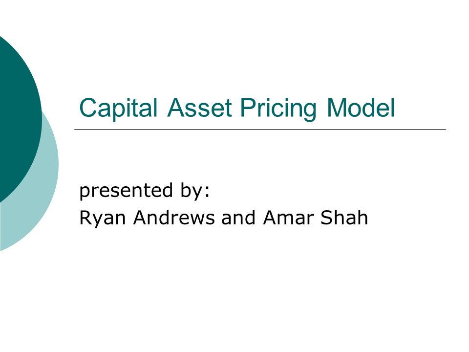 Capital Asset Pricing Model presented by: Ryan Andrews and Amar Shah