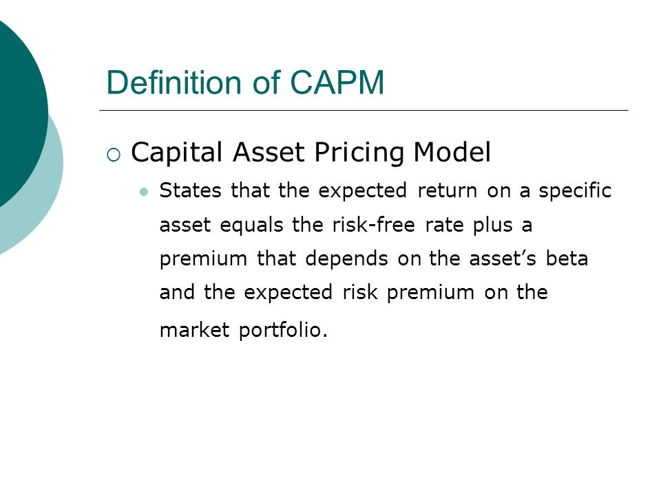 Definition of CAPM  Capital Asset Pricing Model States that the expected return on a specific asset equals the risk-free rate plus a premium that depends on the asset’s beta and the expected risk premium on the market portfolio.