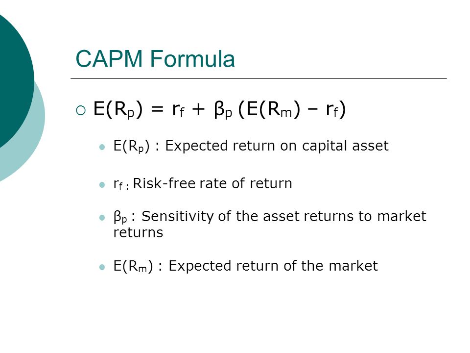 CAPM Formula  E(R p ) = r f + β p (E(R m ) – r f ) E(R p ) : Expected return on capital asset r f : Risk-free rate of return β p : Sensitivity of the asset returns to market returns E(R m ) : Expected return of the market