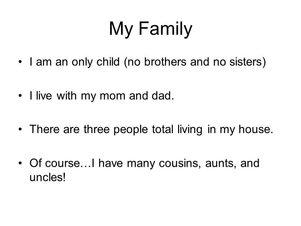 My Family I am an only child (no brothers and no sisters) I live with my mom and dad.