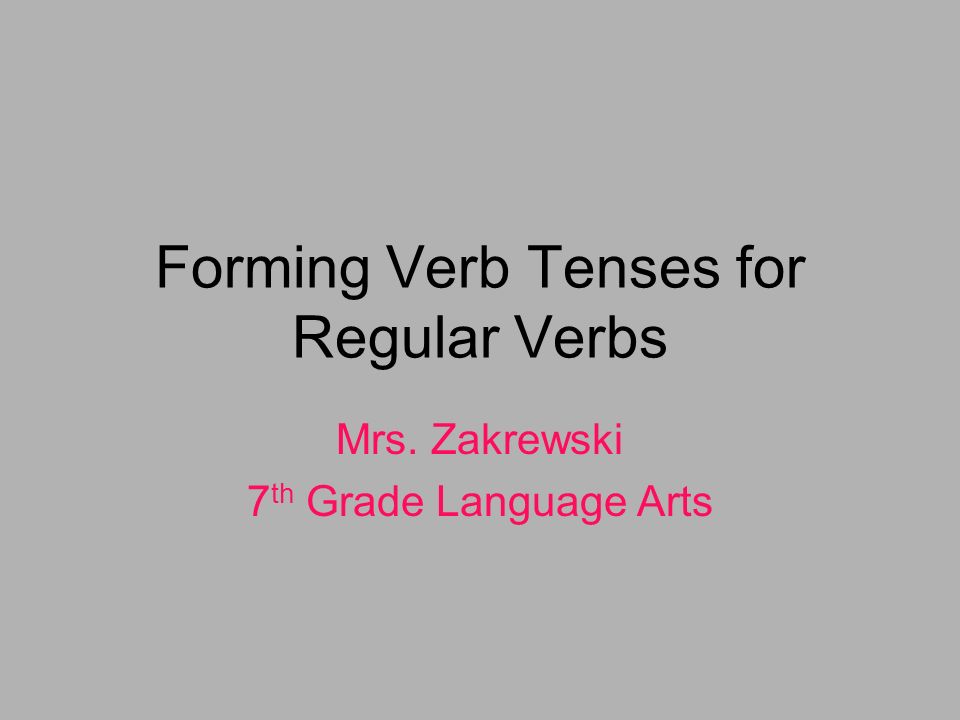Forming Verb Tenses for Regular Verbs Mrs. Zakrewski 7 th Grade Language Arts