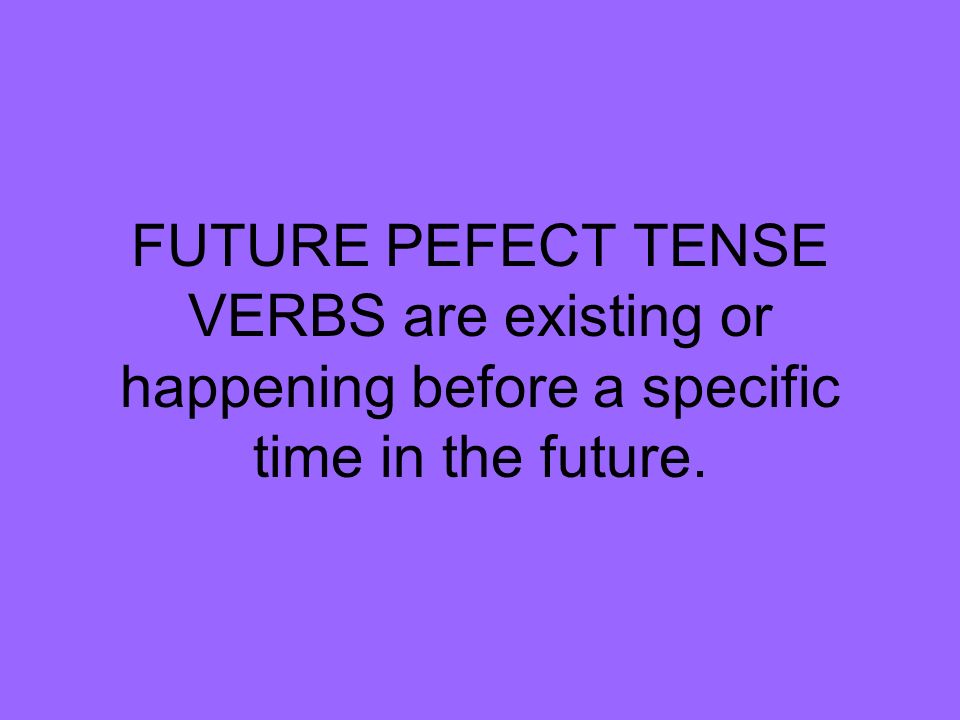 FUTURE PEFECT TENSE VERBS are existing or happening before a specific time in the future.