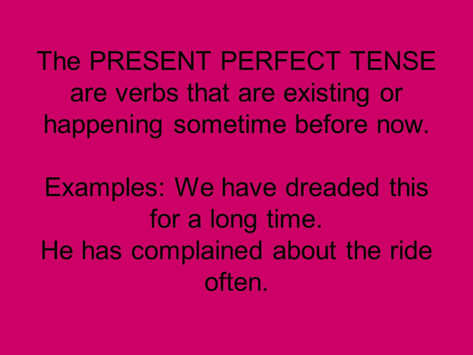The PRESENT PERFECT TENSE are verbs that are existing or happening sometime before now.