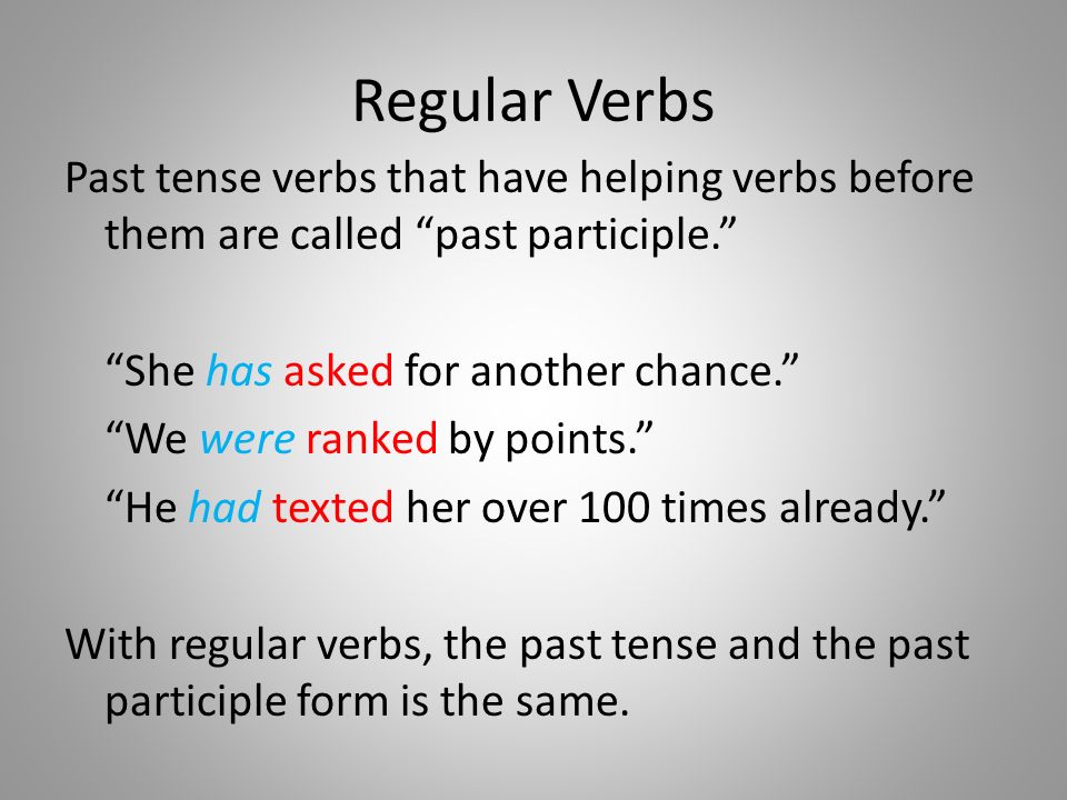 Regular Verbs Past tense verbs that have helping verbs before them are called past participle. She has asked for another chance. We were ranked by points. He had texted her over 100 times already. With regular verbs, the past tense and the past participle form is the same.