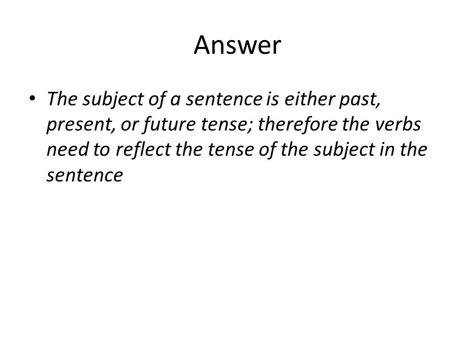 Answer The subject of a sentence is either past, present, or future tense; therefore the verbs need to reflect the tense of the subject in the sentence