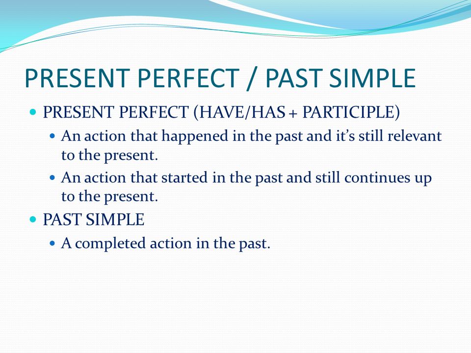 PRESENT PERFECT / PAST SIMPLE PRESENT PERFECT (HAVE/HAS + PARTICIPLE) An action that happened in the past and it’s still relevant to the present.