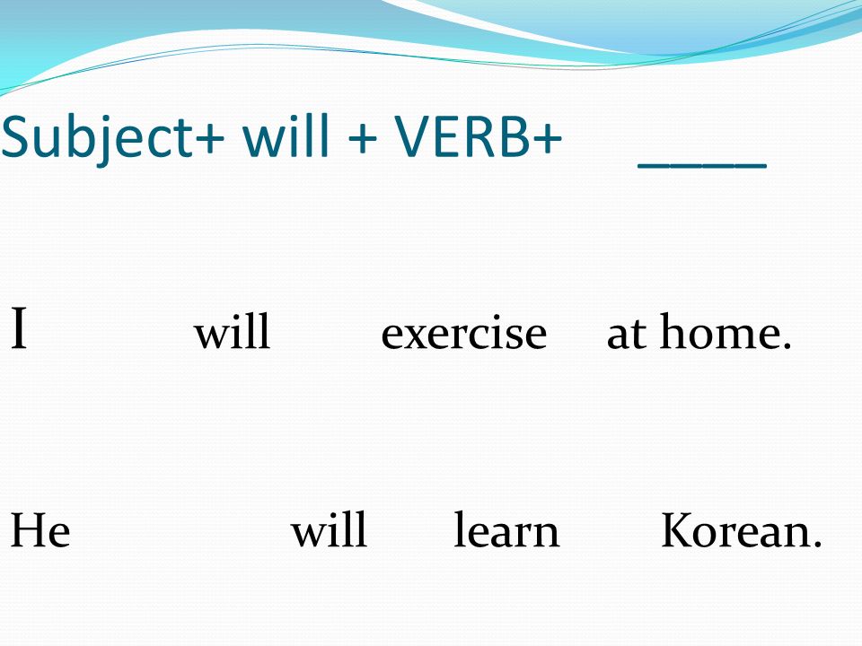Subject+ will + VERB+ ____ I will exercise at home. He will learn Korean.