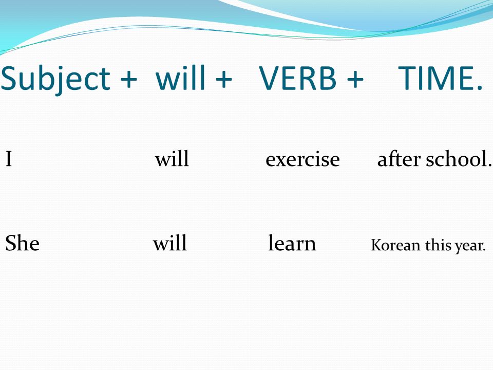 Subject + will + VERB + TIME. I will exercise after school. She will learn Korean this year.