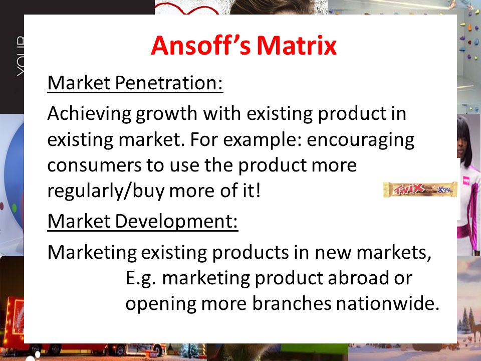 Ansoff’s Matrix Market Penetration: Achieving growth with existing product in existing market.