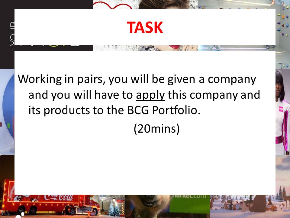 TASK Working in pairs, you will be given a company and you will have to apply this company and its products to the BCG Portfolio.