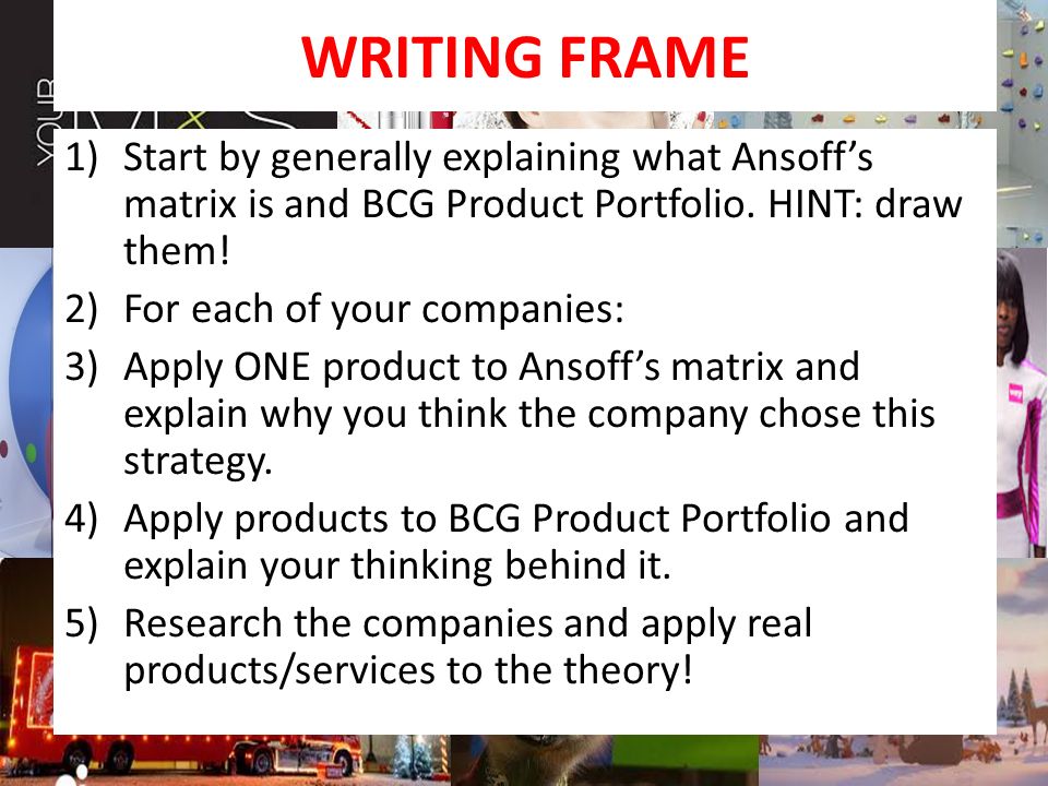WRITING FRAME 1)Start by generally explaining what Ansoff’s matrix is and BCG Product Portfolio.