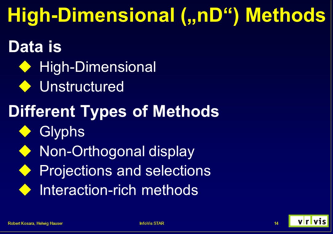 Robert Kosara, Helwig Hauser 14InfoVis STAR High-Dimensional („nD ) Methods Data is  High-Dimensional  Unstructured Different Types of Methods  Glyphs  Non-Orthogonal display  Projections and selections  Interaction-rich methods