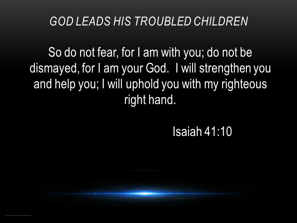 GOD LEADS HIS TROUBLED CHILDREN So do not fear, for I am with you; do not be dismayed, for I am your God.
