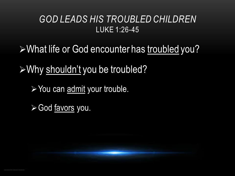 GOD LEADS HIS TROUBLED CHILDREN LUKE 1:26-45  What life or God encounter has troubled you.