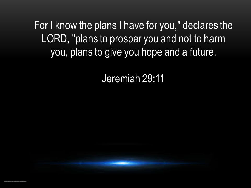 For I know the plans I have for you, declares the LORD, plans to prosper you and not to harm you, plans to give you hope and a future.