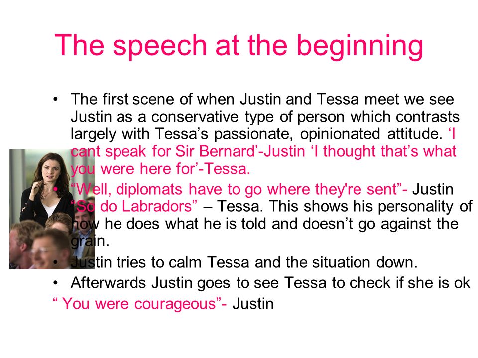 The speech at the beginning The first scene of when Justin and Tessa meet we see Justin as a conservative type of person which contrasts largely with Tessa’s passionate, opinionated attitude.