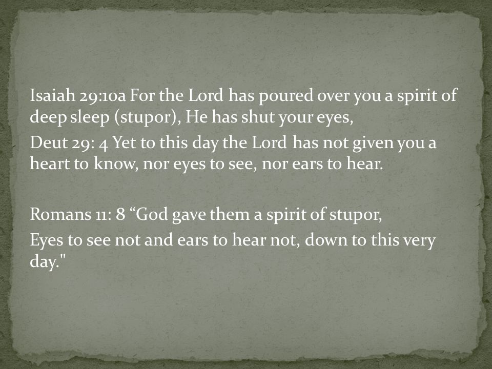 Isaiah 29:10a For the Lord has poured over you a spirit of deep sleep (stupor), He has shut your eyes, Deut 29: 4 Yet to this day the Lord has not given you a heart to know, nor eyes to see, nor ears to hear.