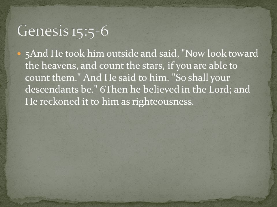 5And He took him outside and said, Now look toward the heavens, and count the stars, if you are able to count them. And He said to him, So shall your descendants be. 6Then he believed in the Lord; and He reckoned it to him as righteousness.