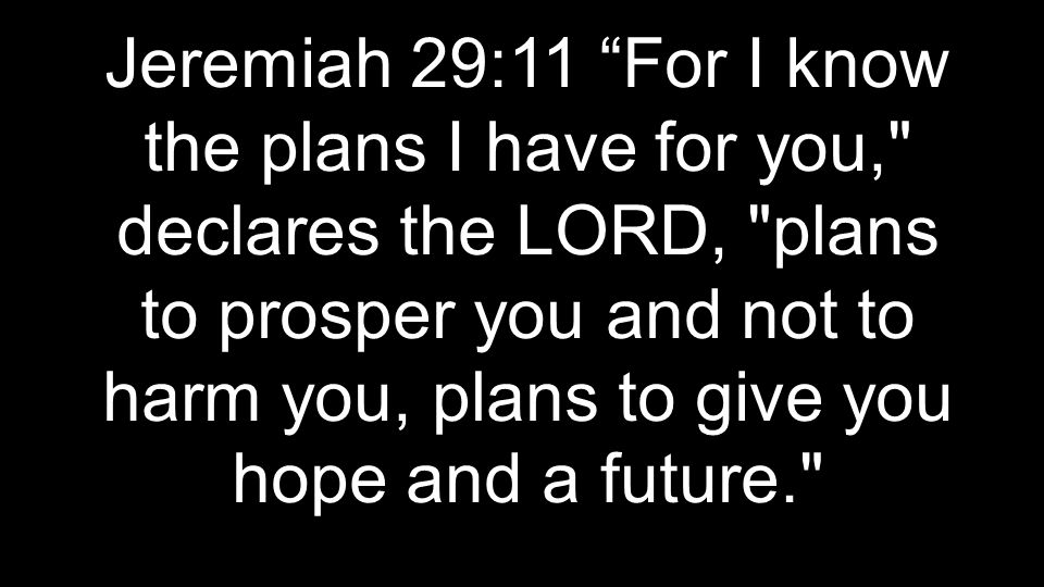 Jeremiah 29:11 For I know the plans I have for you, declares the LORD, plans to prosper you and not to harm you, plans to give you hope and a future.
