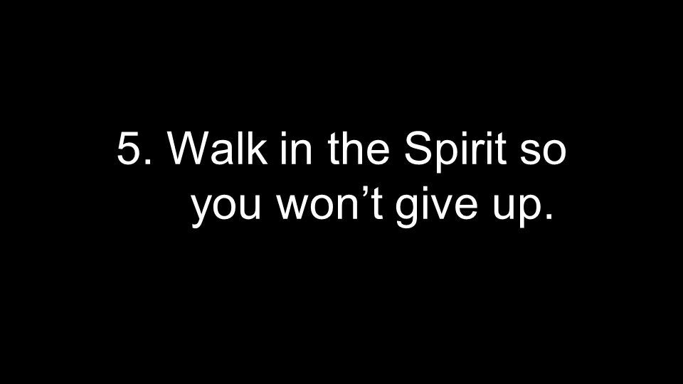 5. Walk in the Spirit so you won’t give up.