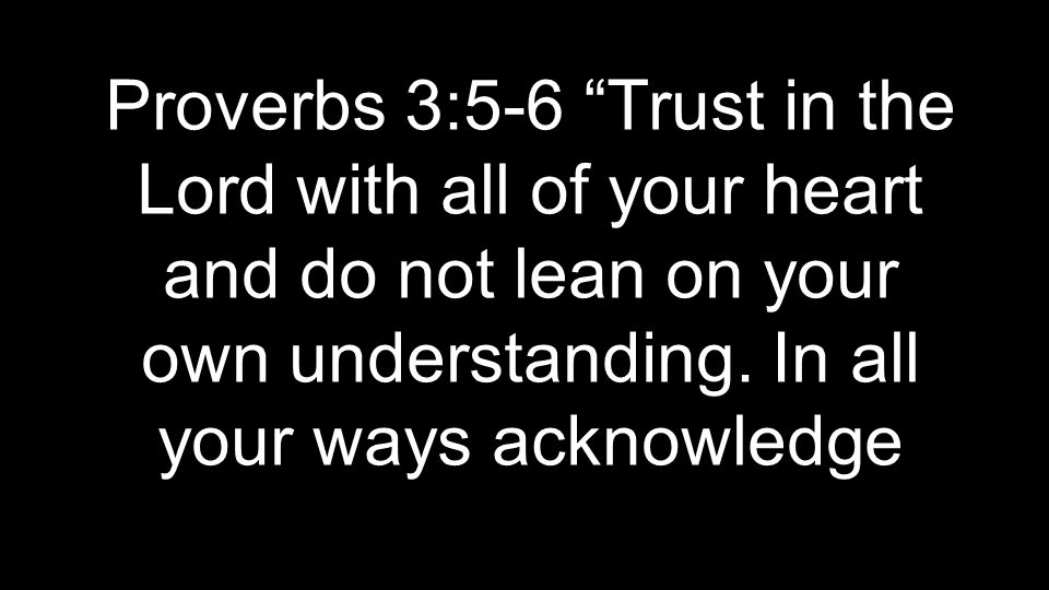 Proverbs 3:5-6 Trust in the Lord with all of your heart and do not lean on your own understanding.