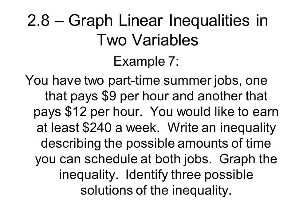 2.8 – Graph Linear Inequalities in Two Variables Example 7: You have two part-time summer jobs, one that pays $9 per hour and another that pays $12 per hour.