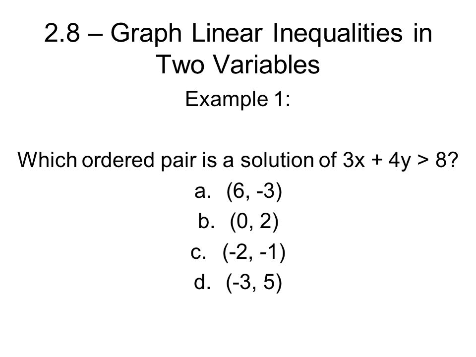 2.8 – Graph Linear Inequalities in Two Variables Example 1: Which ordered pair is a solution of 3x + 4y > 8.