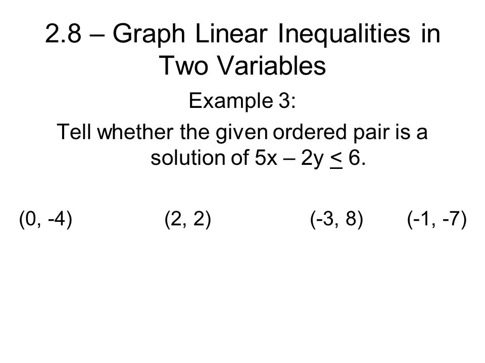 2.8 – Graph Linear Inequalities in Two Variables Example 3: Tell whether the given ordered pair is a solution of 5x – 2y < 6.