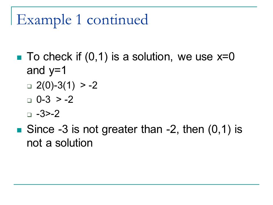 Example 1 continued To check if (0,1) is a solution, we use x=0 and y=1  2(0)-3(1) > -2  0-3 > -2  -3>-2 Since -3 is not greater than -2, then (0,1) is not a solution