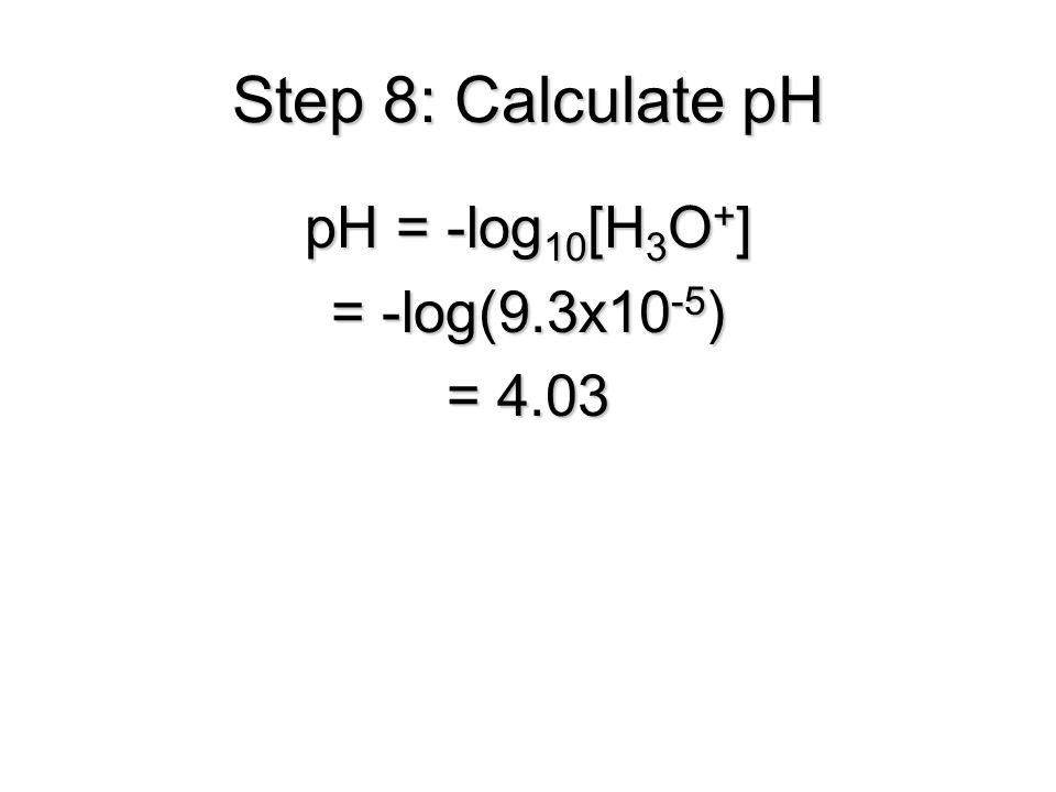 Step 8: Calculate pH pH = -log 10 [H 3 O + ] = -log(9.3x10 -5 ) = 4.03