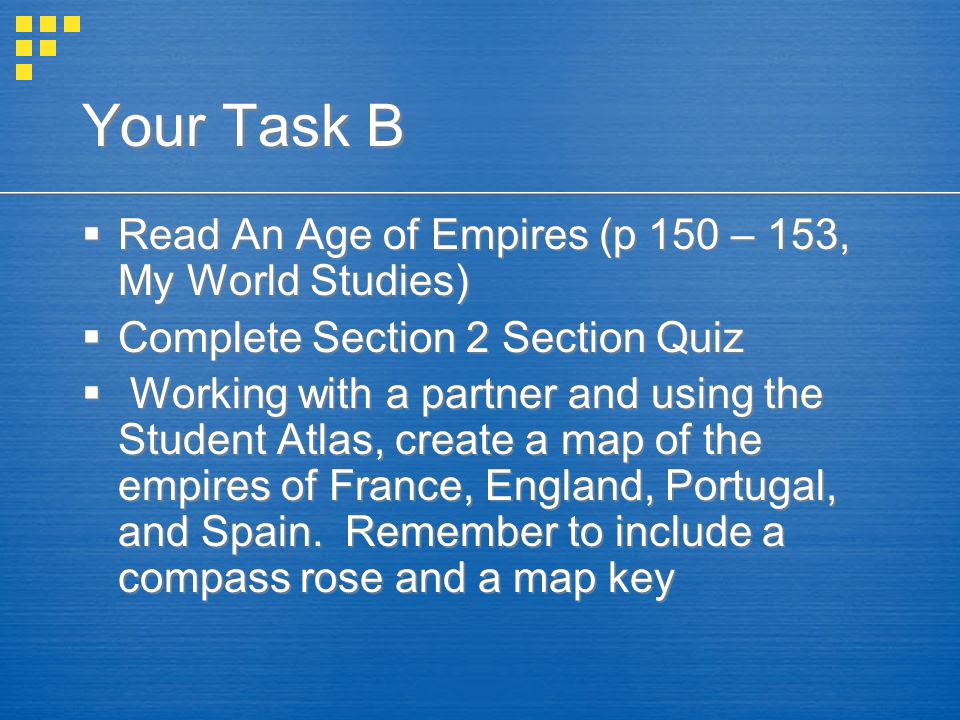 Your Task B  Read An Age of Empires (p 150 – 153, My World Studies)  Complete Section 2 Section Quiz  Working with a partner and using the Student Atlas, create a map of the empires of France, England, Portugal, and Spain.