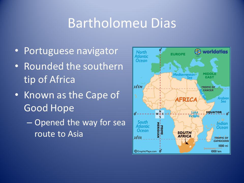 Bartholomeu Dias Portuguese navigator Rounded the southern tip of Africa Known as the Cape of Good Hope – Opened the way for sea route to Asia